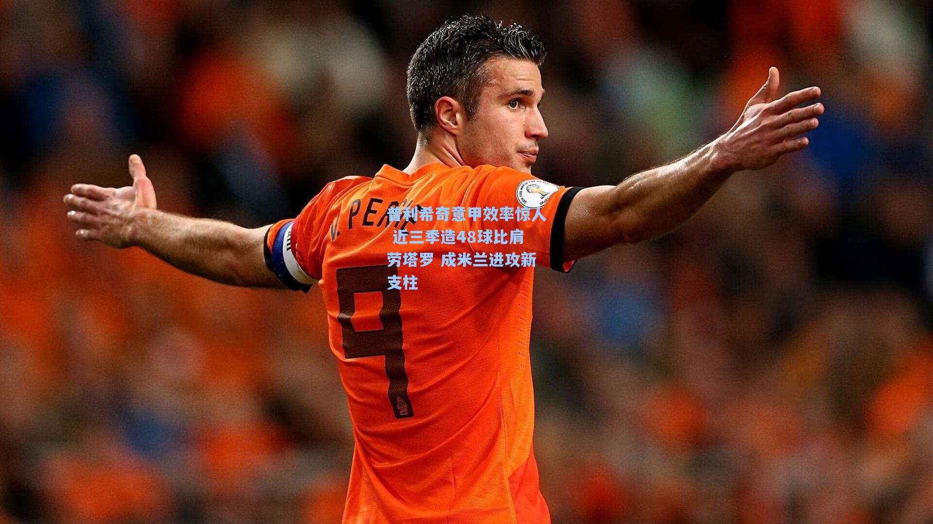 普利希奇意甲效率惊人 近三季造48球比肩劳塔罗 成米兰进攻新支柱