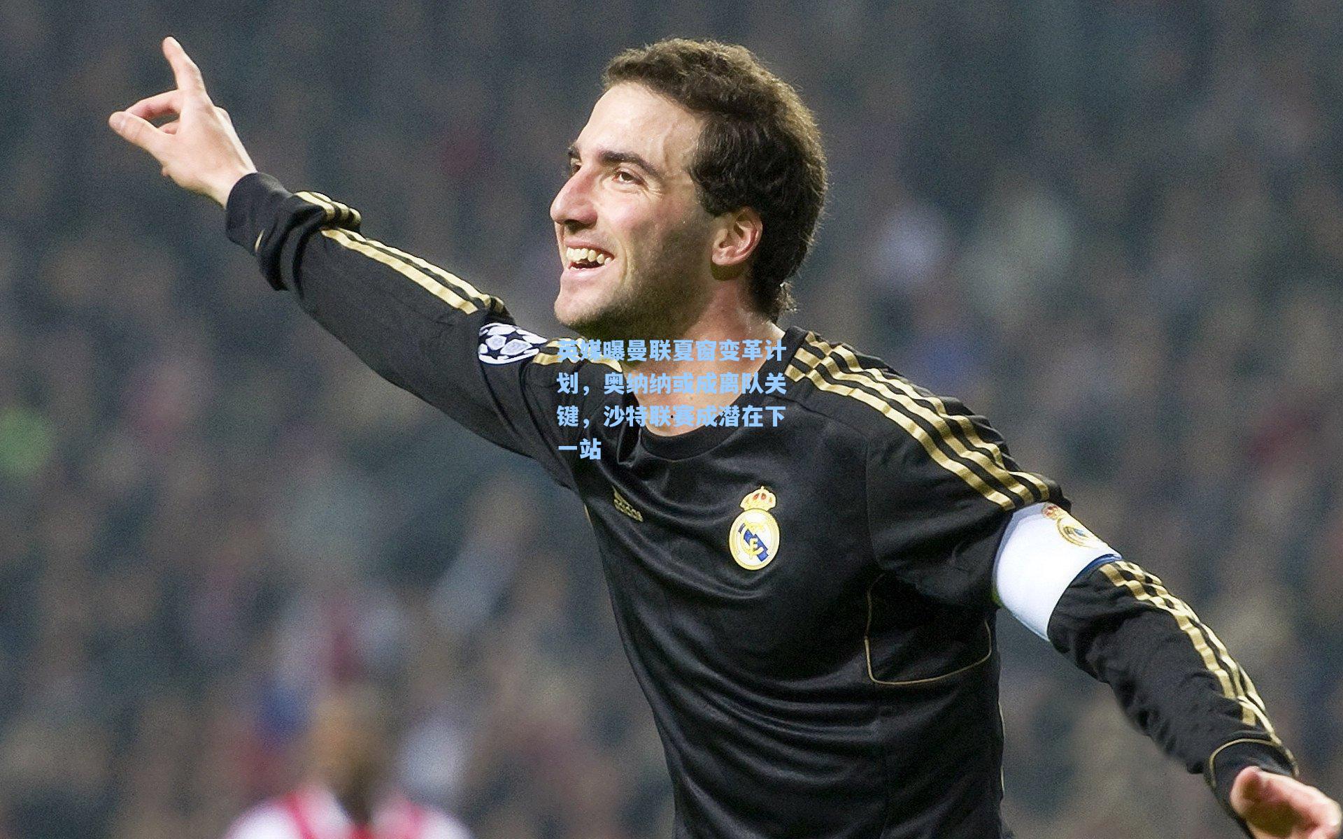 英媒曝曼联夏窗变革计划,奥纳纳或成离队关键,沙特联赛成潜在下一站