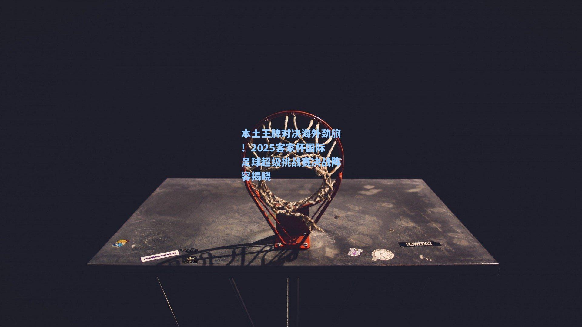 本土王牌对决海外劲旅！2025客家杯国际足球超级挑战赛决战阵容揭晓